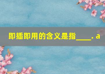 即插即用的含义是指____. a